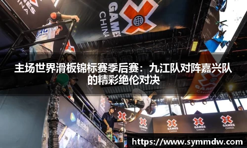 主场世界滑板锦标赛季后赛：九江队对阵嘉兴队的精彩绝伦对决