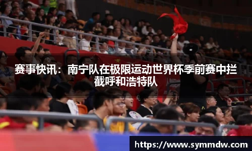 赛事快讯：南宁队在极限运动世界杯季前赛中拦截呼和浩特队