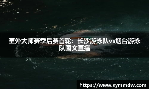 室外大师赛季后赛首轮：长沙游泳队vs烟台游泳队图文直播