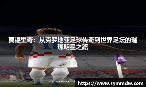 莫德里奇：从克罗地亚足球传奇到世界足坛的璀璨明星之路