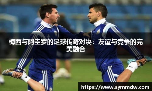 梅西与阿圭罗的足球传奇对决：友谊与竞争的完美融合